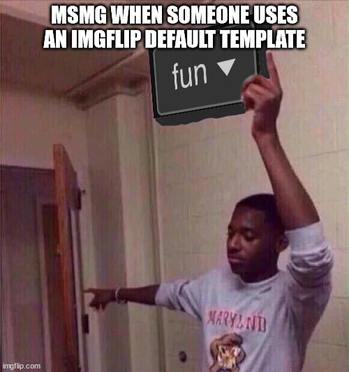 There. Now. | MSMG WHEN SOMEONE USES AN IMGFLIP DEFAULT TEMPLATE | image tagged in go back to fun stream | made w/ Imgflip meme maker