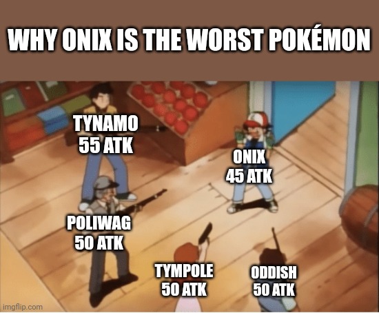 Onix=Bad | WHY ONIX IS THE WORST POKÉMON; TYNAMO
55 ATK; ONIX
45 ATK; POLIWAG
50 ATK; TYMPOLE
50 ATK; ODDISH
50 ATK | image tagged in ash ketchum gets guns pointed at him | made w/ Imgflip meme maker