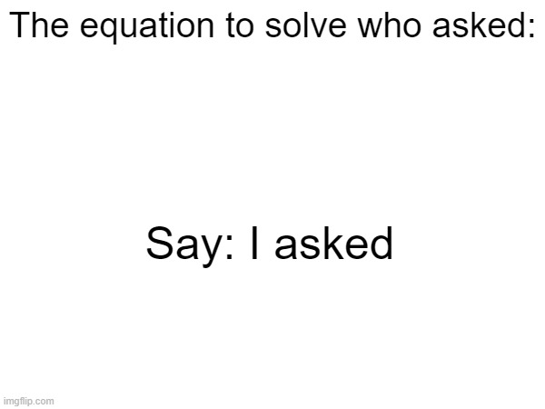 Did it boys, solved who asked | The equation to solve who asked:; Say: I asked | image tagged in who asked,i asked,memes,blank white template | made w/ Imgflip meme maker