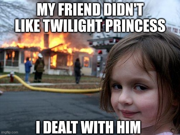 Disaster Girl | MY FRIEND DIDN'T LIKE TWILIGHT PRINCESS; I DEALT WITH HIM | image tagged in memes,disaster girl | made w/ Imgflip meme maker