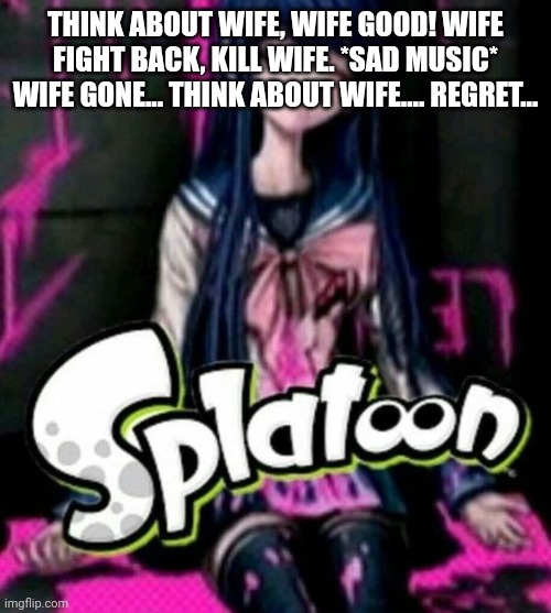 Splatoon Sayaka | THINK ABOUT WIFE, WIFE GOOD! WIFE FIGHT BACK, KILL WIFE. *SAD MUSIC* WIFE GONE... THINK ABOUT WIFE.... REGRET... | image tagged in splatoon sayaka | made w/ Imgflip meme maker