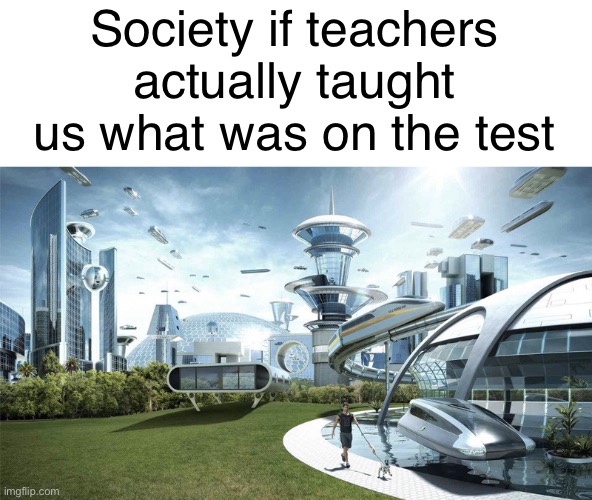 Imagine a world… | Society if teachers actually taught us what was on the test | image tagged in the future world if,teachers,unhelpful high school teacher | made w/ Imgflip meme maker