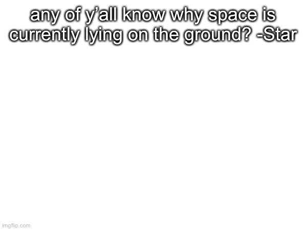 any of y’all know why space is currently lying on the ground? -Star | made w/ Imgflip meme maker