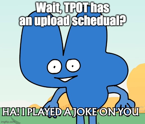I played a joke on you(bfdi) | Wait, TPOT has an upload schedual? | image tagged in i played a joke on you bfdi | made w/ Imgflip meme maker