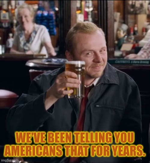WE'VE BEEN TELLING YOU AMERICANS THAT FOR YEARS. | made w/ Imgflip meme maker