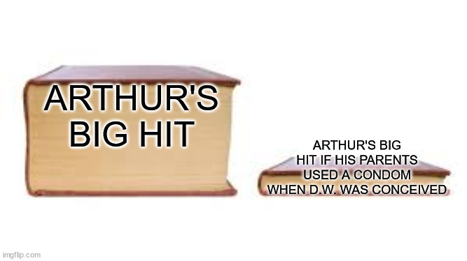 Big book small book | ARTHUR'S BIG HIT; ARTHUR'S BIG HIT IF HIS PARENTS USED A CONDOM WHEN D.W. WAS CONCEIVED | image tagged in big book small book | made w/ Imgflip meme maker