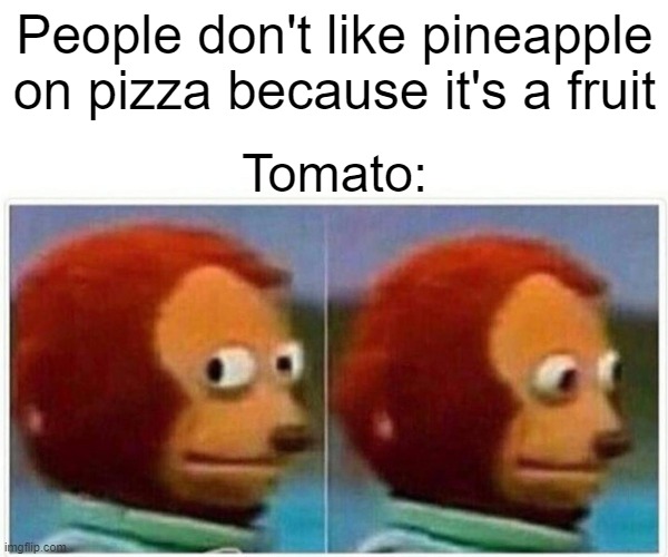 Monkey Puppet Meme | People don't like pineapple on pizza because it's a fruit; Tomato: | image tagged in memes,monkey puppet | made w/ Imgflip meme maker