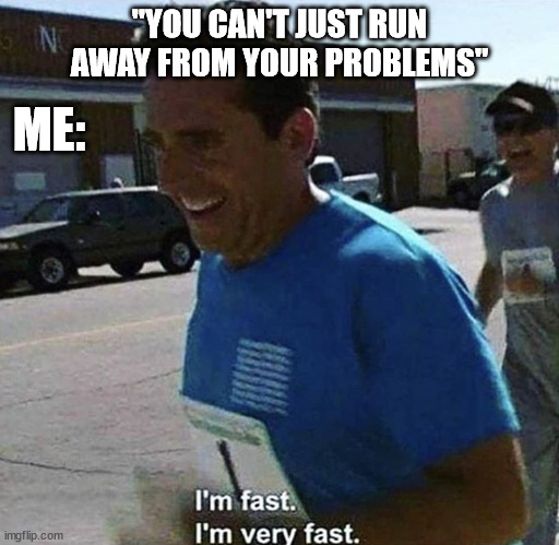 I'm very fast | ME:; "YOU CAN'T JUST RUN AWAY FROM YOUR PROBLEMS" | image tagged in i'm fast i'm very fast | made w/ Imgflip meme maker