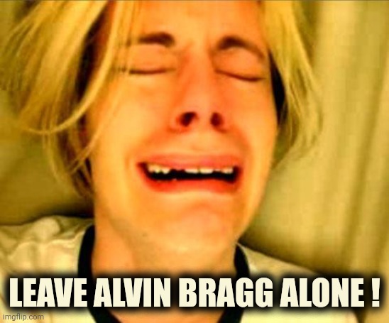 Leave Britney Alone | LEAVE ALVIN BRAGG ALONE ! | image tagged in leave britney alone | made w/ Imgflip meme maker