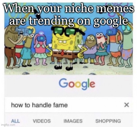 Google trending | When your niche memes are trending on google | image tagged in how to handle fame,memes,niche,trending,google images,google | made w/ Imgflip meme maker