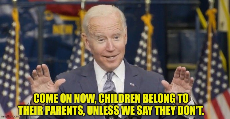 Cocky joe biden | COME ON NOW, CHILDREN BELONG TO THEIR PARENTS, UNLESS WE SAY THEY DON'T. | image tagged in cocky joe biden | made w/ Imgflip meme maker