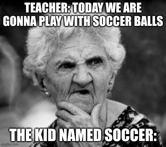 what are you getting at mrs smith | TEACHER: TODAY WE ARE GONNA PLAY WITH SOCCER BALLS; THE KID NAMED SOCCER: | image tagged in confused old lady,what,in,the,actual,fu- | made w/ Imgflip meme maker