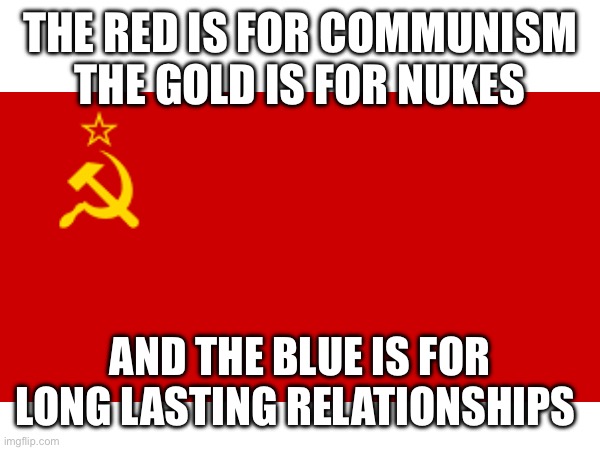 THE RED IS FOR COMMUNISM THE GOLD IS FOR NUKES; AND THE BLUE IS FOR LONG LASTING RELATIONSHIPS | image tagged in communism | made w/ Imgflip meme maker