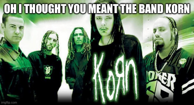korn | OH I THOUGHT YOU MEANT THE BAND KORN | image tagged in korn | made w/ Imgflip meme maker