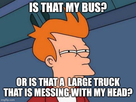 Waiting for a bus. | IS THAT MY BUS? OR IS THAT A  LARGE TRUCK THAT IS MESSING WITH MY HEAD? | image tagged in memes,futurama fry | made w/ Imgflip meme maker