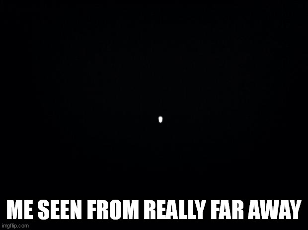 Black background | ME SEEN FROM REALLY FAR AWAY | image tagged in black background | made w/ Imgflip meme maker
