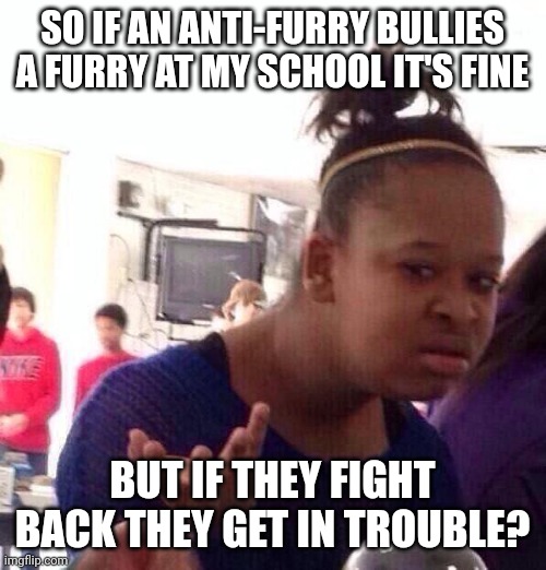 True story. (Story in comments) | SO IF AN ANTI-FURRY BULLIES A FURRY AT MY SCHOOL IT'S FINE; BUT IF THEY FIGHT BACK THEY GET IN TROUBLE? | image tagged in memes,black girl wat | made w/ Imgflip meme maker