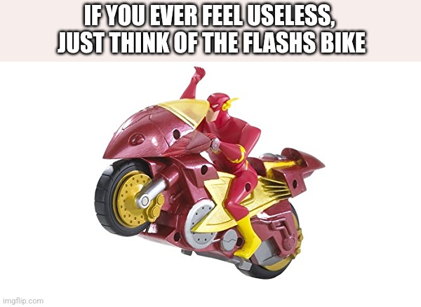 IF YOU EVER FEEL USELESS,  JUST THINK OF THE FLASHS BIKE | image tagged in funny memes | made w/ Imgflip meme maker