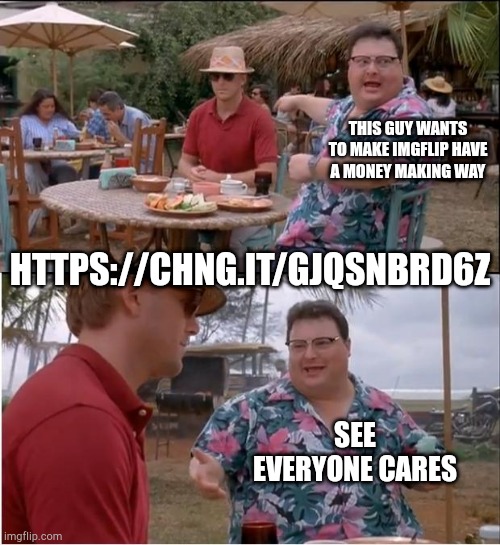 See Nobody Cares | THIS GUY WANTS TO MAKE IMGFLIP HAVE A MONEY MAKING WAY; HTTPS://CHNG.IT/GJQSNBRD6Z; SEE EVERYONE CARES | image tagged in memes,see nobody cares | made w/ Imgflip meme maker