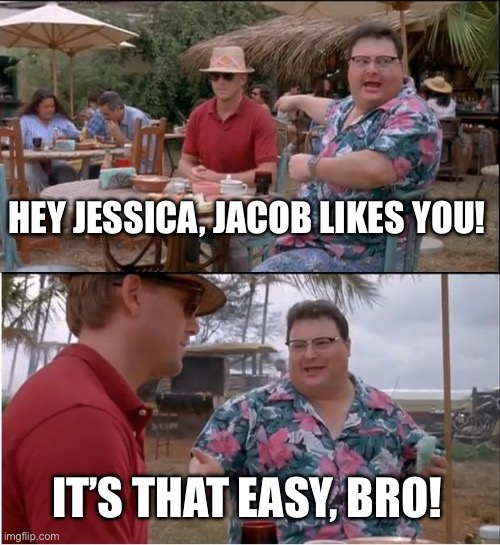 See Nobody Cares | HEY JESSICA, JACOB LIKES YOU! IT’S THAT EASY, BRO! | image tagged in memes,see nobody cares | made w/ Imgflip meme maker