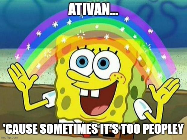 ativan peopley | ATIVAN... 'CAUSE SOMETIMES IT'S TOO PEOPLEY | image tagged in spongebob rainbow | made w/ Imgflip meme maker