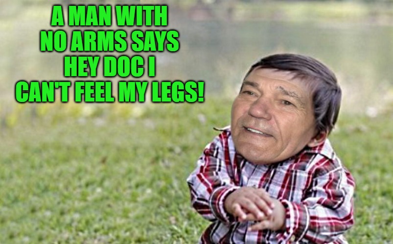 joke | A MAN WITH NO ARMS SAYS HEY DOC I CAN'T FEEL MY LEGS! | image tagged in evil-kewlew-toddler,joke | made w/ Imgflip meme maker