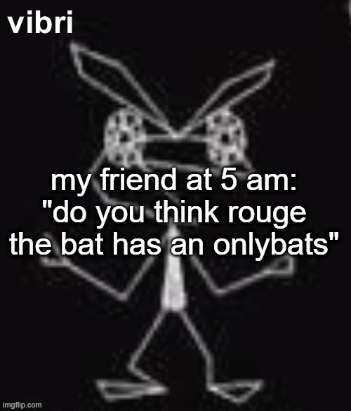 he told me this as soon as i fell asleep | my friend at 5 am: "do you think rouge the bat has an onlybats" | image tagged in vibri | made w/ Imgflip meme maker