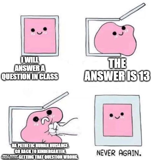 *crying* | I WILL ANSWER A QUESTION IN CLASS; THE ANSWER IS 13; HA PATHETIC HUMAN NUISANCE. GO BACK TO KINDERGARTEN. IMAGINE GETTING THAT QUESTION WRONG. | image tagged in never again | made w/ Imgflip meme maker