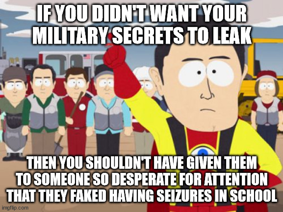 Hey guys, look at my top secret clearance | IF YOU DIDN'T WANT YOUR MILITARY SECRETS TO LEAK; THEN YOU SHOULDN'T HAVE GIVEN THEM TO SOMEONE SO DESPERATE FOR ATTENTION THAT THEY FAKED HAVING SEIZURES IN SCHOOL | image tagged in memes,captain hindsight | made w/ Imgflip meme maker