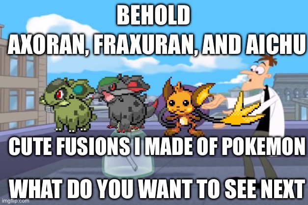 BEHOLD THE INATOR | BEHOLD; AXORAN, FRAXURAN, AND AICHU; CUTE FUSIONS I MADE OF POKEMON; WHAT DO YOU WANT TO SEE NEXT | image tagged in behold the inator | made w/ Imgflip meme maker