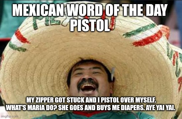 mexican word of the day | MEXICAN WORD OF THE DAY 
PISTOL; MY ZIPPER GOT STUCK AND I PISTOL OVER MYSELF. WHAT'S MARIA DO? SHE GOES AND BUYS ME DIAPERS. AYE YAI YAI. | image tagged in mexican word of the day | made w/ Imgflip meme maker