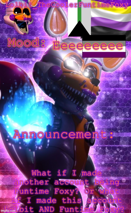 I’m sorry this isn’t a meme but I need some opinion | Eeeeeeeee; What if I made another account being Funtime Foxy? Or what if I made this account Lolbit AND Funtime Foxy? | image tagged in lolbit s template | made w/ Imgflip meme maker