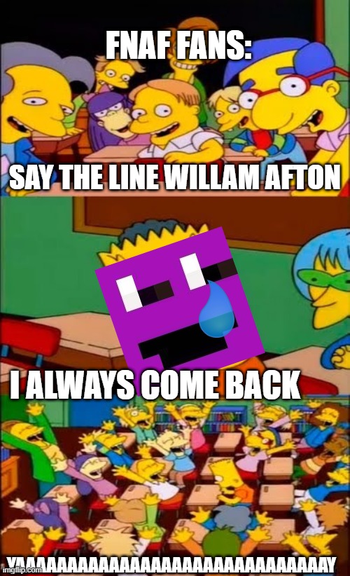 say the line bart! simpsons | FNAF FANS:; SAY THE LINE WILLAM AFTON; I ALWAYS COME BACK; YAAAAAAAAAAAAAAAAAAAAAAAAAAAAAAY | image tagged in say the line bart simpsons | made w/ Imgflip meme maker