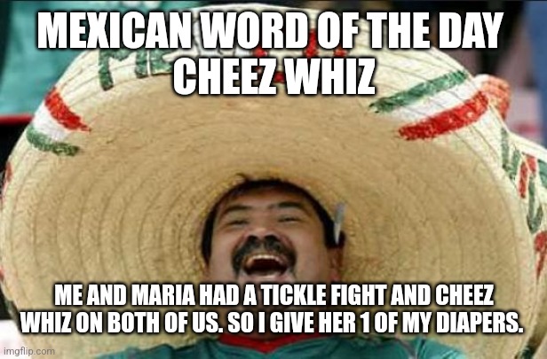 mexican word of the day | MEXICAN WORD OF THE DAY 
CHEEZ WHIZ; ME AND MARIA HAD A TICKLE FIGHT AND CHEEZ WHIZ ON BOTH OF US. SO I GIVE HER 1 OF MY DIAPERS. | image tagged in mexican word of the day | made w/ Imgflip meme maker