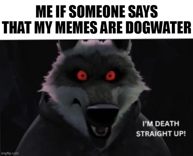 Me if I ever hear a random person say this... | ME IF SOMEONE SAYS THAT MY MEMES ARE DOGWATER | image tagged in death,puss in boots,meme review | made w/ Imgflip meme maker