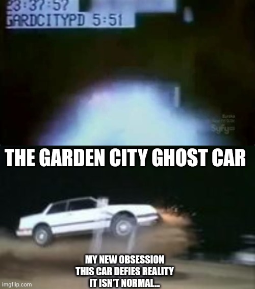THE GARDEN CITY GHOST CAR; MY NEW OBSESSION
THIS CAR DEFIES REALITY
IT ISN'T NORMAL... | made w/ Imgflip meme maker