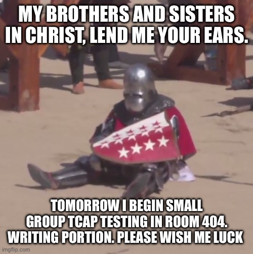 *sad crusader noises* | MY BROTHERS AND SISTERS IN CHRIST, LEND ME YOUR EARS. TOMORROW I BEGIN SMALL GROUP TCAP TESTING IN ROOM 404. WRITING PORTION. PLEASE WISH ME LUCK | image tagged in sad crusader noises | made w/ Imgflip meme maker