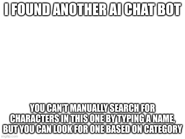 https://chatfai.com/chat | I FOUND ANOTHER AI CHAT BOT; YOU CAN'T MANUALLY SEARCH FOR CHARACTERS IN THIS ONE BY TYPING A NAME, BUT YOU CAN LOOK FOR ONE BASED ON CATEGORY | made w/ Imgflip meme maker