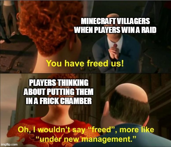 Minecraft YouTubers after they save villagers from illagers... | MINECRAFT VILLAGERS WHEN PLAYERS WIN A RAID; PLAYERS THINKING ABOUT PUTTING THEM IN A FRICK CHAMBER | image tagged in under new management,minecraft,minecraft villagers,meme review | made w/ Imgflip meme maker