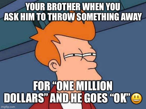 One million | YOUR BROTHER WHEN YOU ASK HIM TO THROW SOMETHING AWAY; FOR “ONE MILLION DOLLARS” AND HE GOES “OK”😃 | image tagged in memes,futurama fry | made w/ Imgflip meme maker