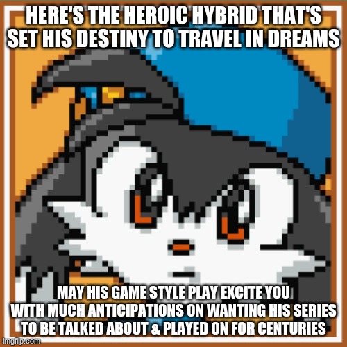 The future of the series in Klonoa is bright | HERE'S THE HEROIC HYBRID THAT'S SET HIS DESTINY TO TRAVEL IN DREAMS; MAY HIS GAME STYLE PLAY EXCITE YOU WITH MUCH ANTICIPATIONS ON WANTING HIS SERIES TO BE TALKED ABOUT & PLAYED ON FOR CENTURIES | image tagged in klonoa,namco,bandainamco,namcobandai,bamco,smashbroscontender | made w/ Imgflip meme maker