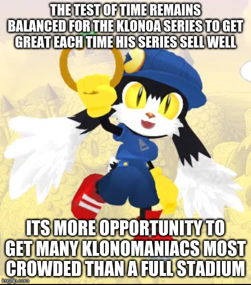 Reach across the aisle to find & brings those into Klonomaniacs | THE TEST OF TIME REMAINS BALANCED FOR THE KLONOA SERIES TO GET GREAT EACH TIME HIS SERIES SELL WELL; ITS MORE OPPORTUNITY TO GET MANY KLONOMANIACS MOST CROWDED THAN A FULL STADIUM | image tagged in klonoa,namco,bandainamco,namcobandai,bamco,smashbroscontender | made w/ Imgflip meme maker