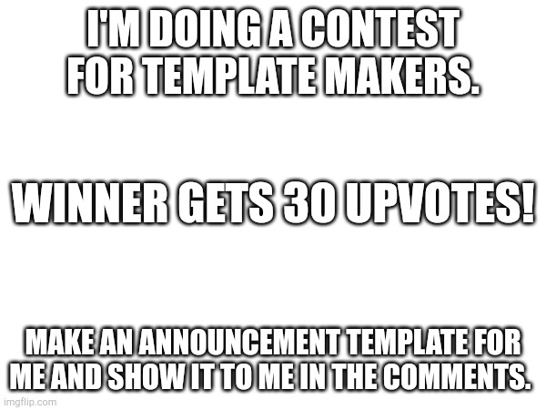 I'M DOING A CONTEST FOR TEMPLATE MAKERS. WINNER GETS 30 UPVOTES! MAKE AN ANNOUNCEMENT TEMPLATE FOR ME AND SHOW IT TO ME IN THE COMMENTS. | made w/ Imgflip meme maker