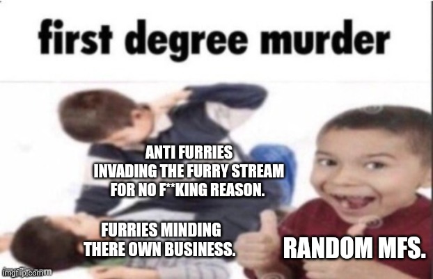 I'm on nobody's side but wtf did furrys do? | ANTI FURRIES INVADING THE FURRY STREAM FOR NO F**KING REASON. FURRIES MINDING THERE OWN BUSINESS. RANDOM MFS. | image tagged in first degree murder,furry,anti furry,oh wow are you actually reading these tags | made w/ Imgflip meme maker