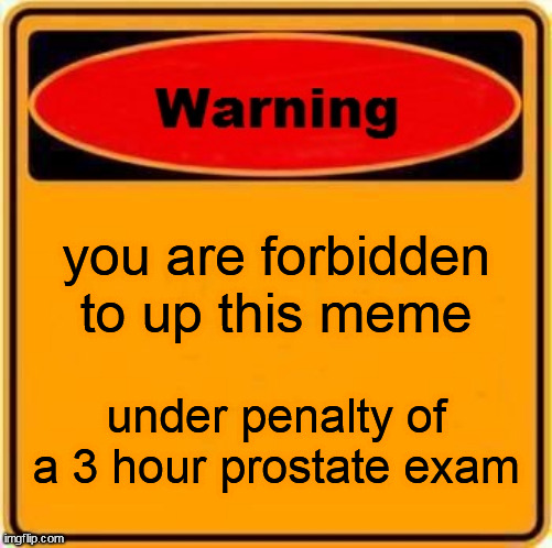 Warning Sign Meme | you are forbidden to up this meme; under penalty of a 3 hour prostate exam | image tagged in memes,warning sign | made w/ Imgflip meme maker