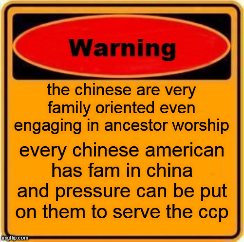 Warning Sign | the chinese are very family oriented even engaging in ancestor worship; every chinese american has fam in china and pressure can be put on them to serve the ccp | image tagged in memes,warning sign | made w/ Imgflip meme maker