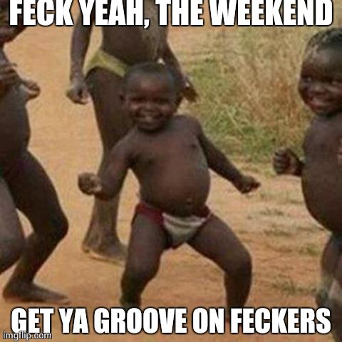Third World Success Kid Meme | FECK YEAH, THE WEEKEND GET YA GROOVE ON FECKERS | image tagged in memes,third world success kid | made w/ Imgflip meme maker
