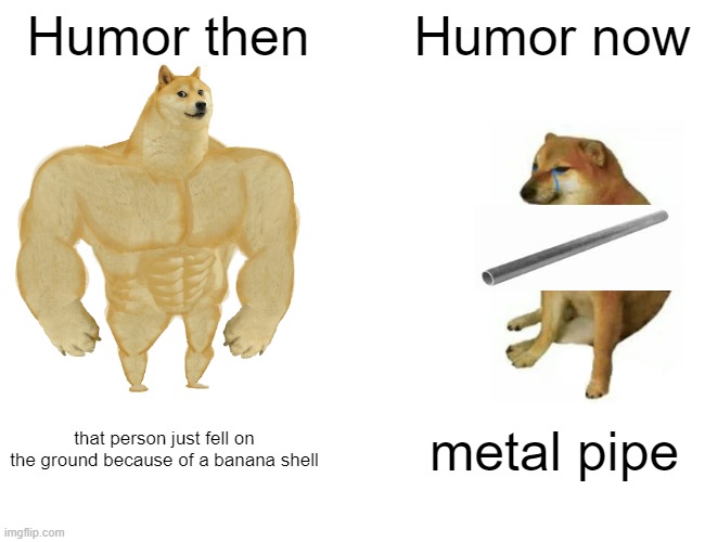 Humor | Humor then; Humor now; that person just fell on the ground because of a banana shell; metal pipe | image tagged in memes,buff doge vs cheems | made w/ Imgflip meme maker