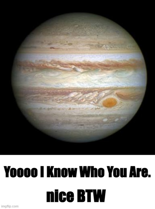 Jupiter | Yoooo I Know Who You Are. nice BTW | image tagged in jupiter,memes | made w/ Imgflip meme maker