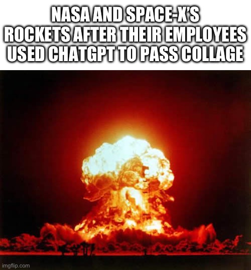Nuclear Explosion | NASA AND SPACE-X’S ROCKETS AFTER THEIR EMPLOYEES USED CHATGPT TO PASS COLLAGE | image tagged in memes,nuclear explosion | made w/ Imgflip meme maker